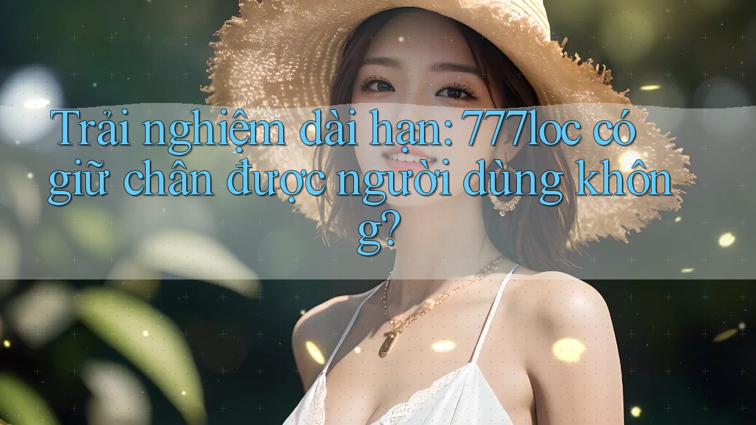 Trải nghiệm dài hạn: 777loc có giữ chân được người dùng không? Trải nghiệm dài hạn: 777loc có giữ chân được người dùng không?