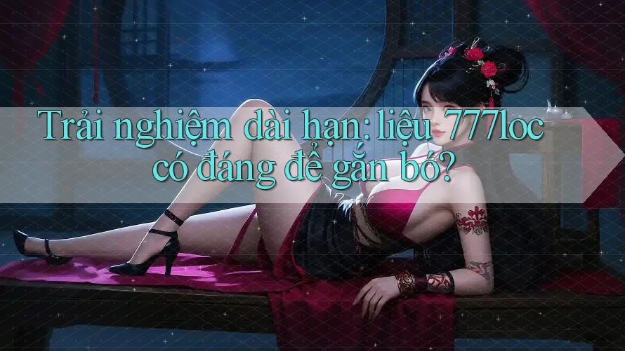 Trải nghiệm dài hạn: liệu 777loc có đáng để gắn bó? Trải nghiệm dài hạn: liệu 777loc có đáng để gắn bó?