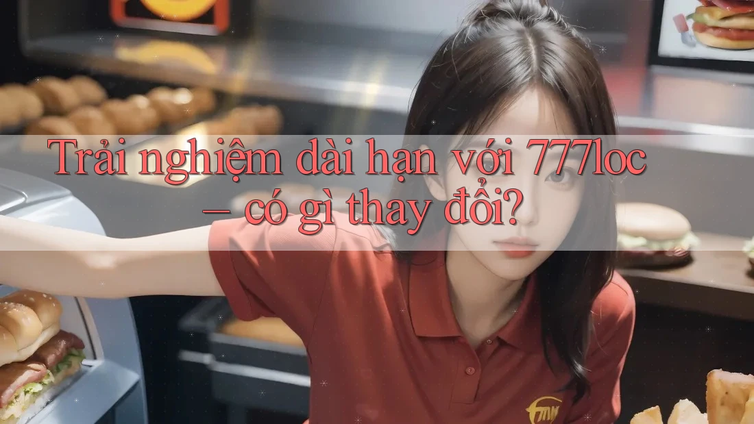 Trải nghiệm dài hạn với 777loc – có gì thay đổi? Trải nghiệm dài hạn với 777loc – có gì thay đổi?