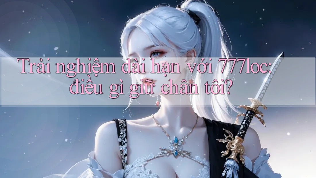 Trải nghiệm dài hạn với 777loc: điều gì giữ chân tôi? Trải nghiệm dài hạn với 777loc: điều gì giữ chân tôi?