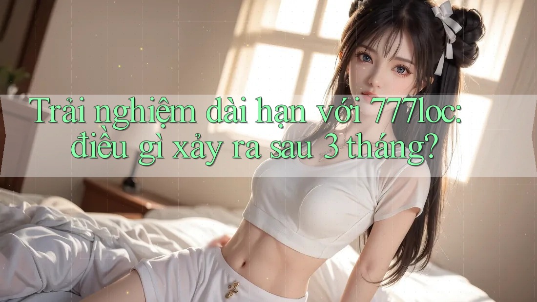 Trải nghiệm dài hạn với 777loc: điều gì xảy ra sau 3 tháng? Trải nghiệm dài hạn với 777loc: điều gì xảy ra sau 3 tháng?