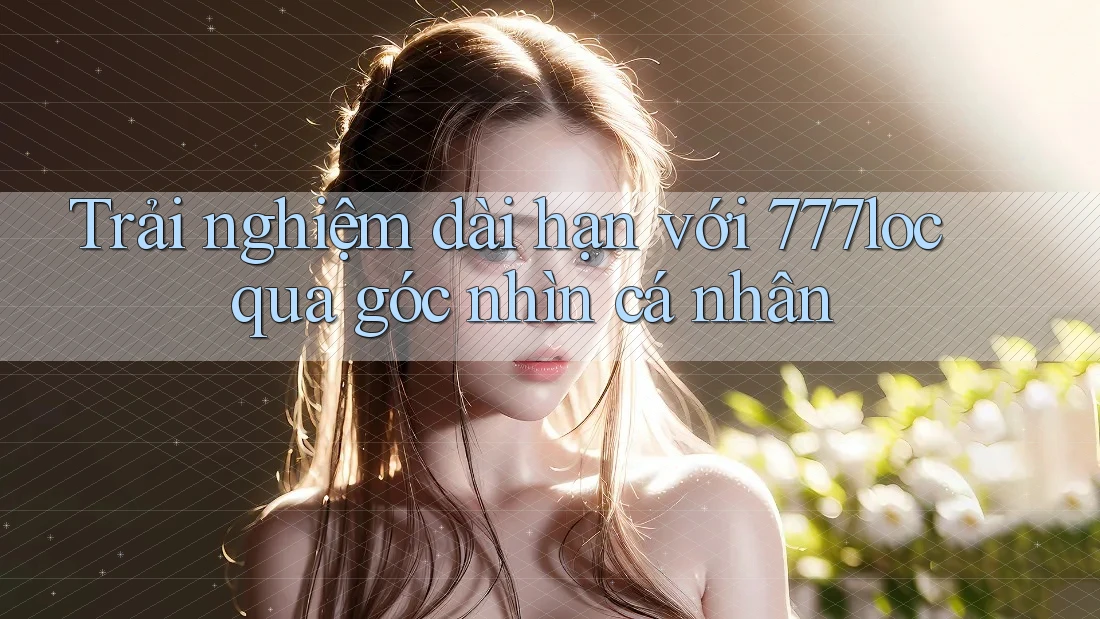 Trải nghiệm dài hạn với 777loc qua góc nhìn cá nhân Trải nghiệm dài hạn với 777loc qua góc nhìn cá nhân