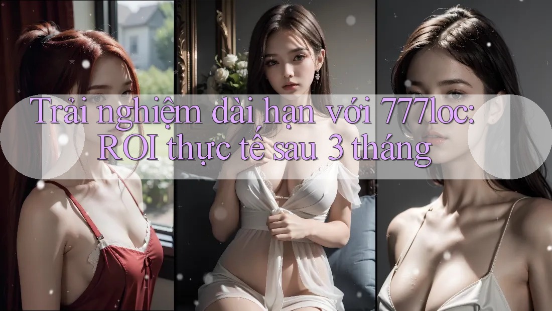Trải nghiệm dài hạn với 777loc: ROI thực tế sau 3 tháng