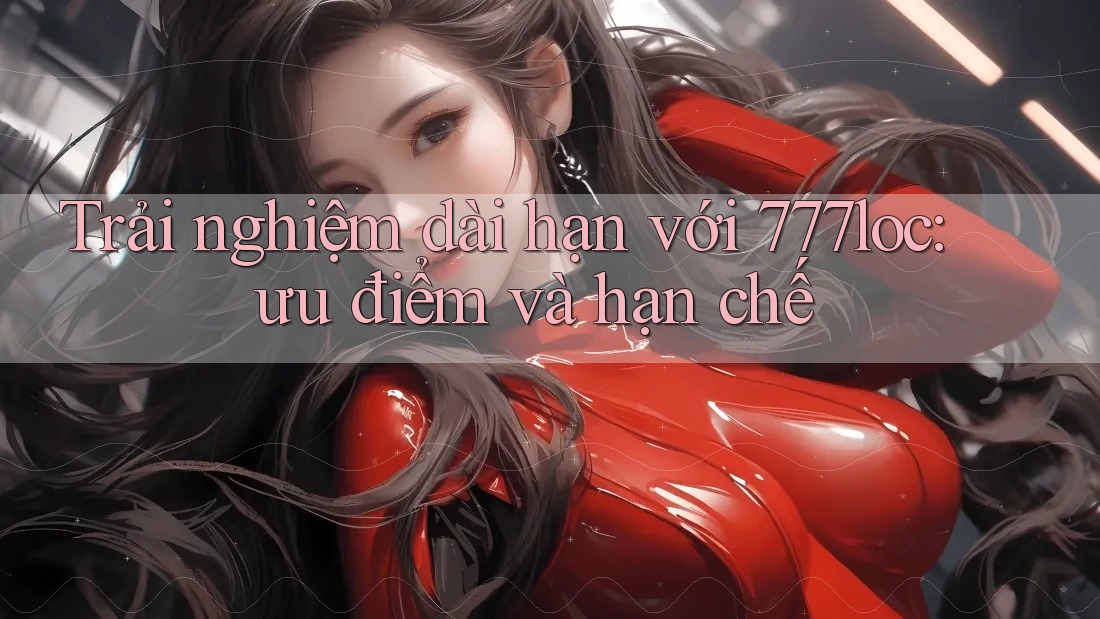 Trải nghiệm dài hạn với 777loc: ưu điểm và hạn chế Trải nghiệm dài hạn với 777loc: ưu điểm và hạn chế