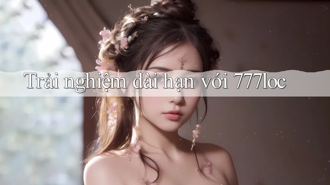 Trải nghiệm dài hạn với 777loc Trải nghiệm dài hạn với 777loc