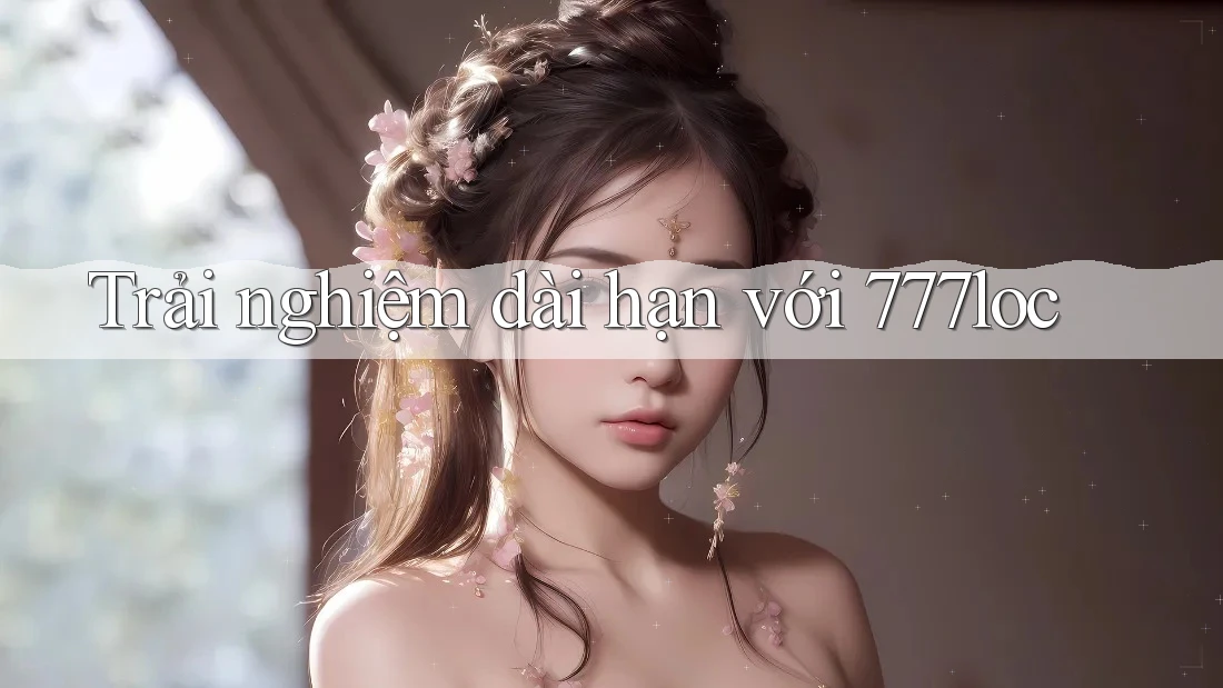 Trải nghiệm dài hạn với 777loc Trải nghiệm dài hạn với 777loc