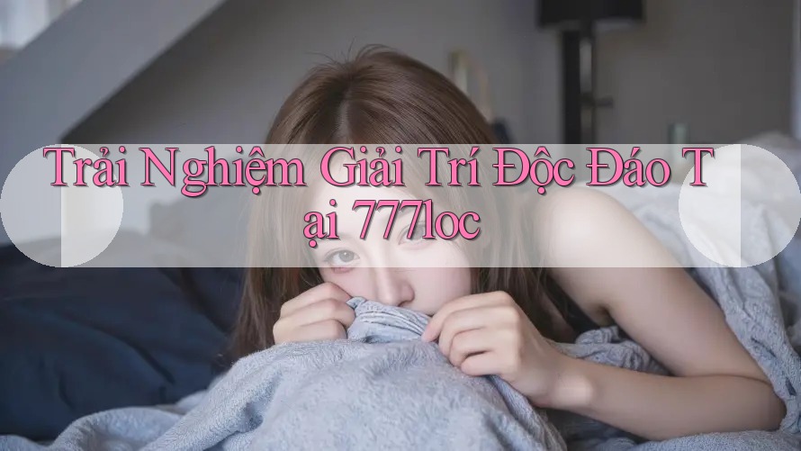 Trải Nghiệm Giải Trí Độc Đáo Tại 777loc Trải Nghiệm Giải Trí Độc Đáo Tại 777loc