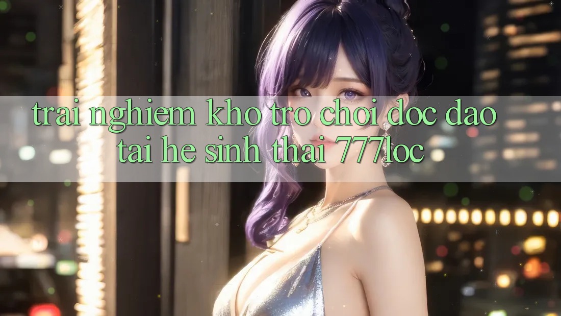 Trải nghiệm Kho Trò chơi Độc Đáo Tại Hệ Sinh Thái 777loc Trải nghiệm Kho Trò chơi Độc Đáo Tại Hệ Sinh Thái 777loc