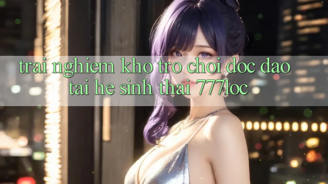 Trải nghiệm Kho Trò chơi Độc Đáo Tại Hệ Sinh Thái 777loc Trải nghiệm Kho Trò chơi Độc Đáo Tại Hệ Sinh Thái 777loc