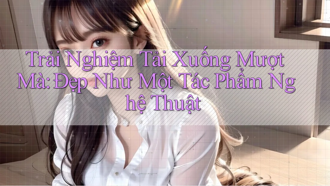 Trải Nghiệm Tải Xuống Mượt Mà: Đẹp Như Một Tác Phẩm Nghệ Thuật Trải Nghiệm Tải Xuống Mượt Mà: Đẹp Như Một Tác Phẩm Nghệ Thuật