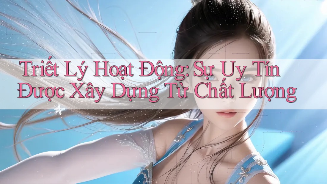 Triết Lý Hoạt Động: Sự Uy Tín Được Xây Dựng Từ Chất Lượng