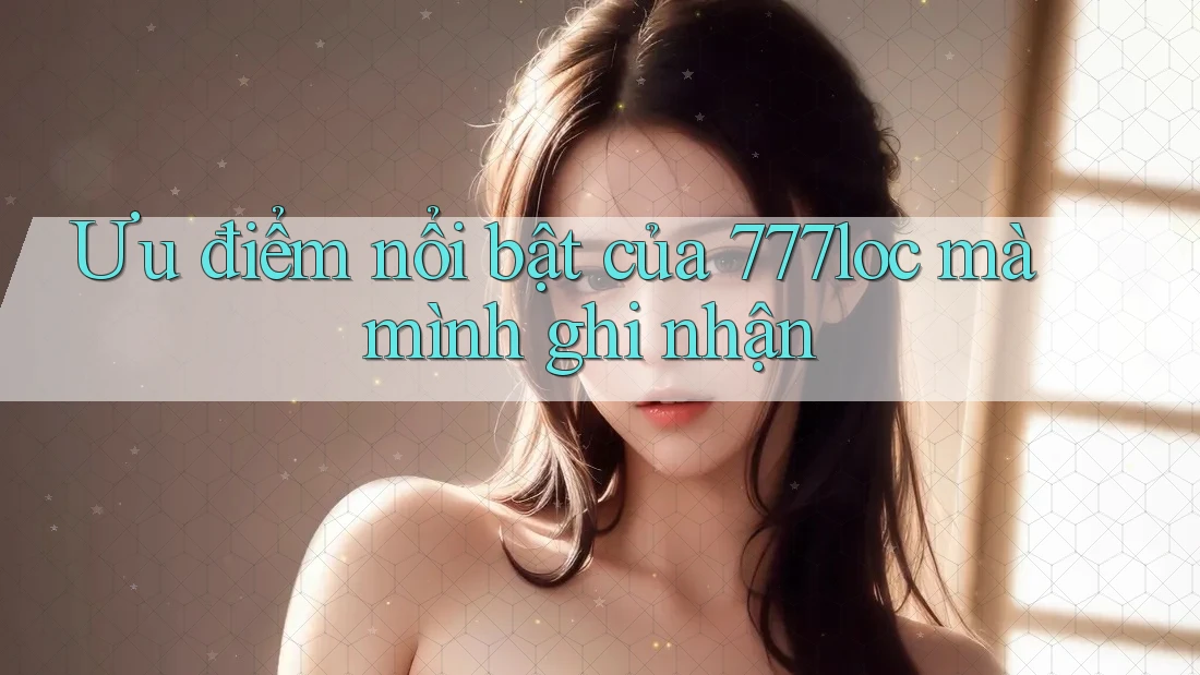 Ưu điểm nổi bật của 777loc mà mình ghi nhận