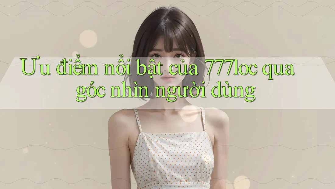 Ưu điểm nổi bật của 777loc qua góc nhìn người dùng Ưu điểm nổi bật của 777loc qua góc nhìn người dùng
