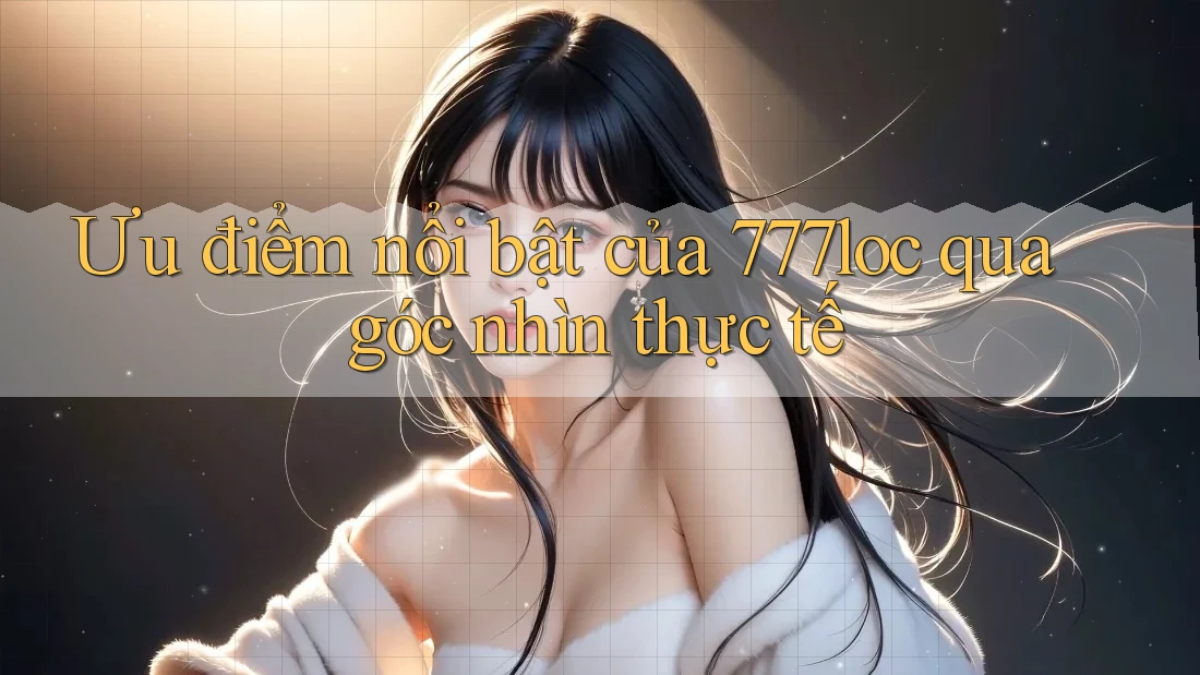 Ưu điểm nổi bật của 777loc qua góc nhìn thực tế Ưu điểm nổi bật của 777loc qua góc nhìn thực tế