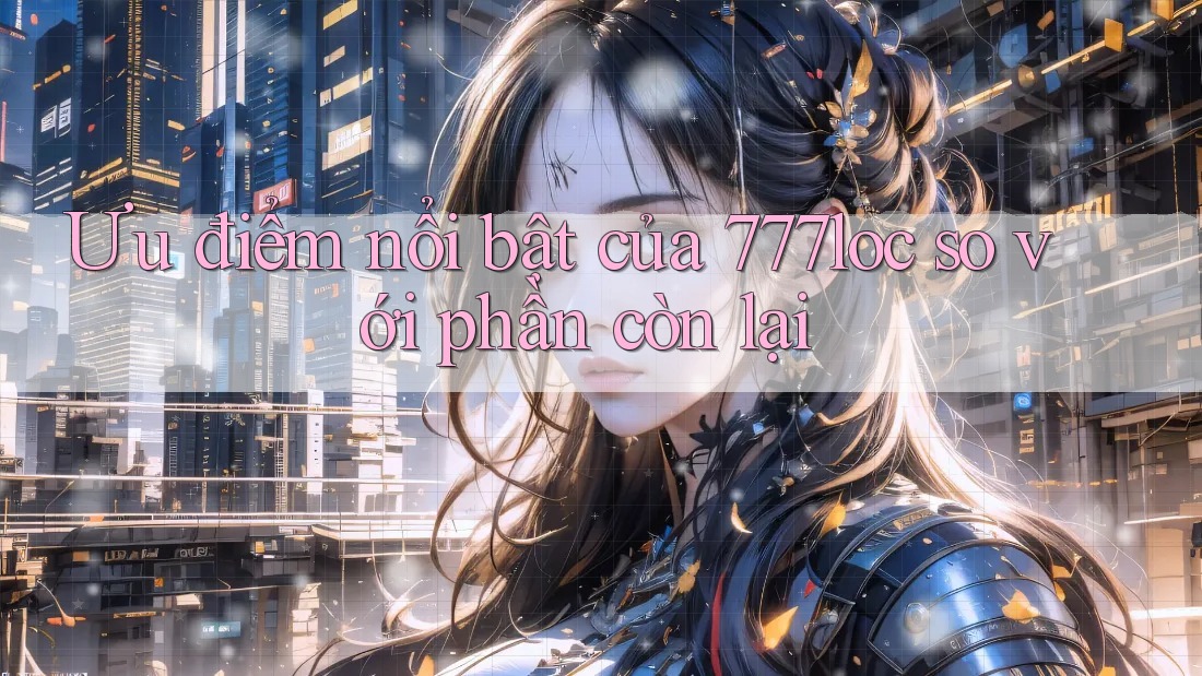 Ưu điểm nổi bật của 777loc so với phần còn lại Ưu điểm nổi bật của 777loc so với phần còn lại