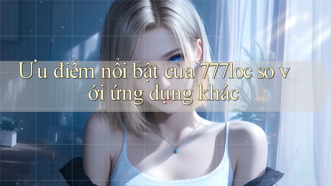 Ưu điểm nổi bật của 777loc so với ứng dụng khác