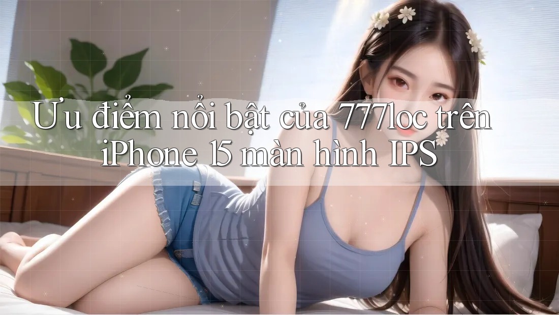 Ưu điểm nổi bật của 777loc trên iPhone 15 màn hình IPS Ưu điểm nổi bật của 777loc trên iPhone 15 màn hình IPS
