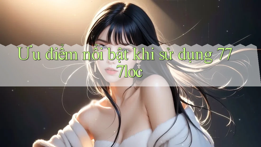 Ưu điểm nổi bật khi sử dụng 777loc Ưu điểm nổi bật khi sử dụng 777loc