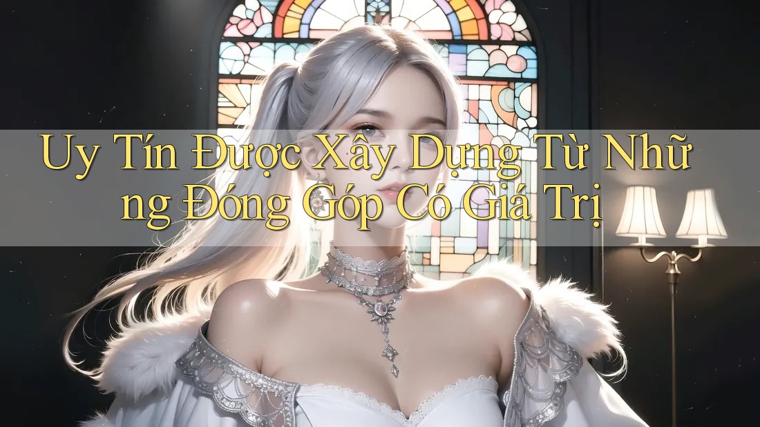 Uy Tín Được Xây Dựng Từ Những Đóng Góp Có Giá Trị