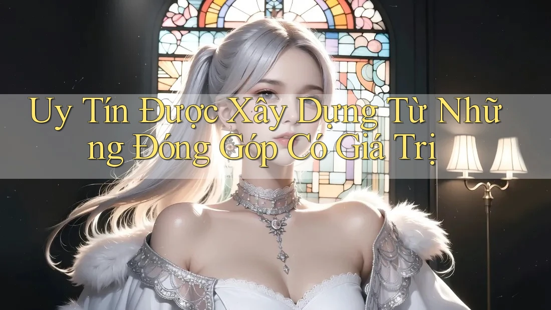 Uy Tín Được Xây Dựng Từ Những Đóng Góp Có Giá Trị Uy Tín Được Xây Dựng Từ Những Đóng Góp Có Giá Trị