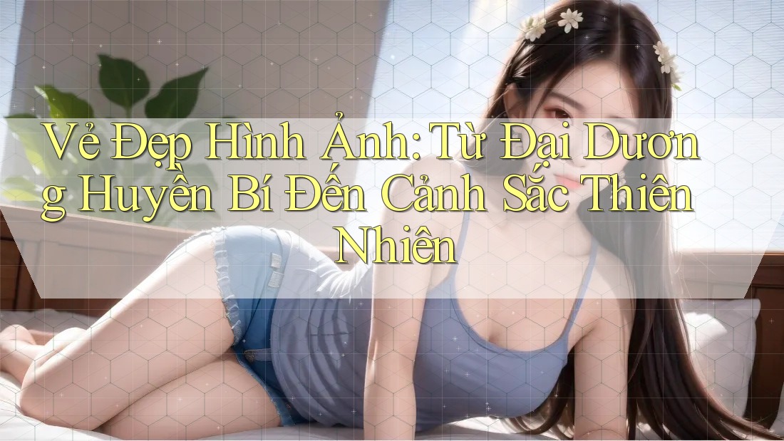 Vẻ Đẹp Hình Ảnh: Từ Đại Dương Huyền Bí Đến Cảnh Sắc Thiên Nhiên Vẻ Đẹp Hình Ảnh: Từ Đại Dương Huyền Bí Đến Cảnh Sắc Thiên Nhiên
