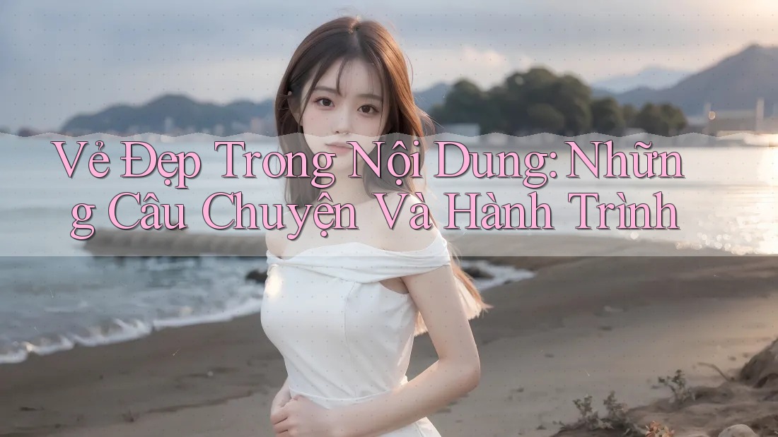 Vẻ Đẹp Trong Nội Dung: Những Câu Chuyện Và Hành Trình Vẻ Đẹp Trong Nội Dung: Những Câu Chuyện Và Hành Trình