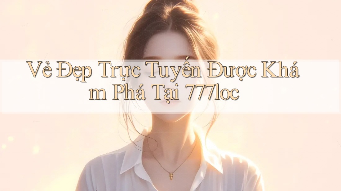 Vẻ Đẹp Trực Tuyến Được Khám Phá Tại 777loc Vẻ Đẹp Trực Tuyến Được Khám Phá Tại 777loc