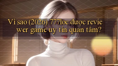 Vì sao (2026) 777loc được reviewer game uy tín quan tâm