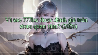 Vì sao 777loc được đánh giá trên store quan tâm (2026)