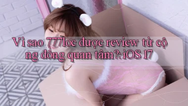 Vì sao 777loc được review từ cộng đồng quan tâm iOS 17