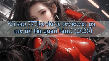 Vì sao 777loc được reviewer game uy tín quan tâm (2026)