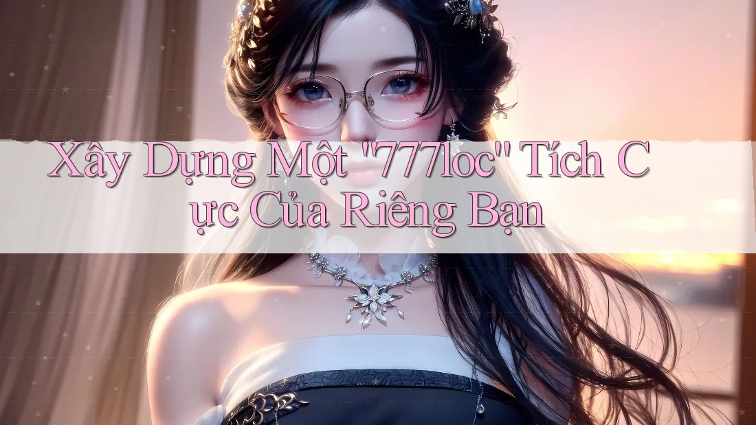 Xây Dựng Một “777loc” Tích Cực Của Riêng Bạn Xây Dựng Một “777loc” Tích Cực Của Riêng Bạn